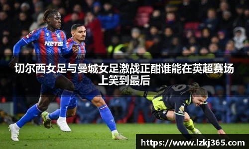 切尔西女足与曼城女足激战正酣谁能在英超赛场上笑到最后