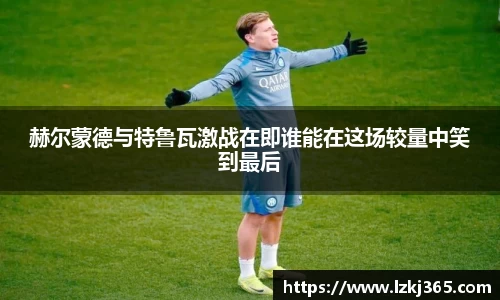 赫尔蒙德与特鲁瓦激战在即谁能在这场较量中笑到最后
