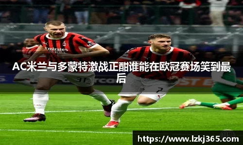 AC米兰与多蒙特激战正酣谁能在欧冠赛场笑到最后
