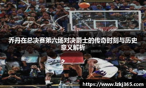 乔丹在总决赛第六场对决爵士的传奇时刻与历史意义解析